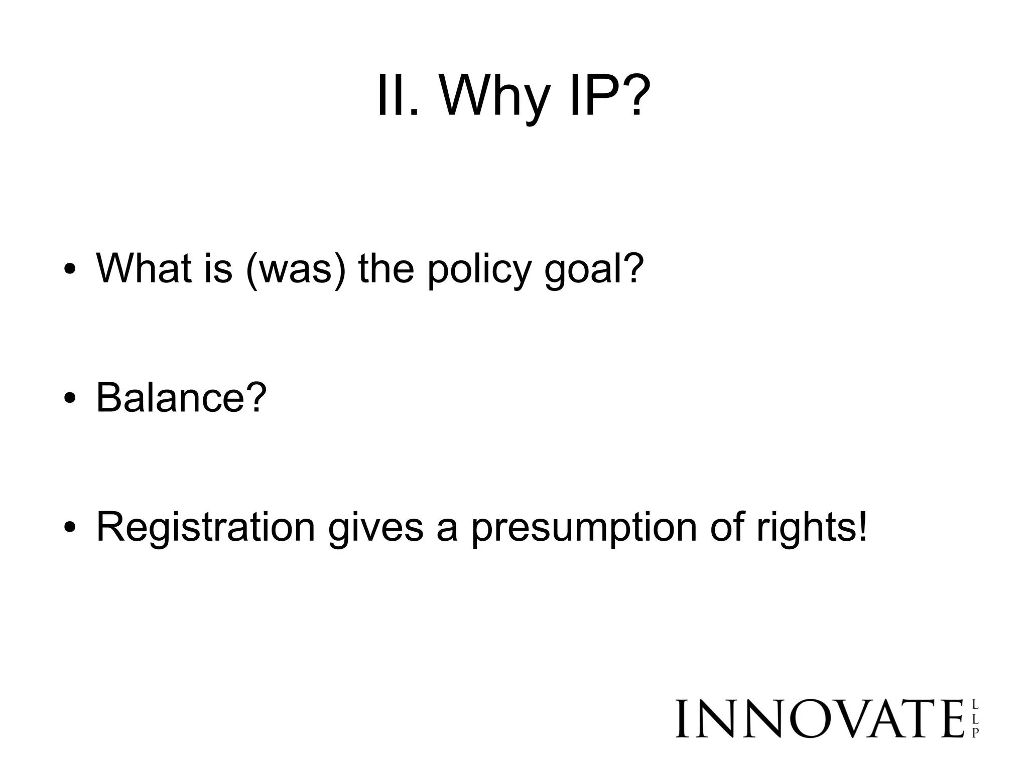 II. Why IP?

●   What is (was) the policy goal?

●   Balance?

●   Registration gives a presumption of rights!
 