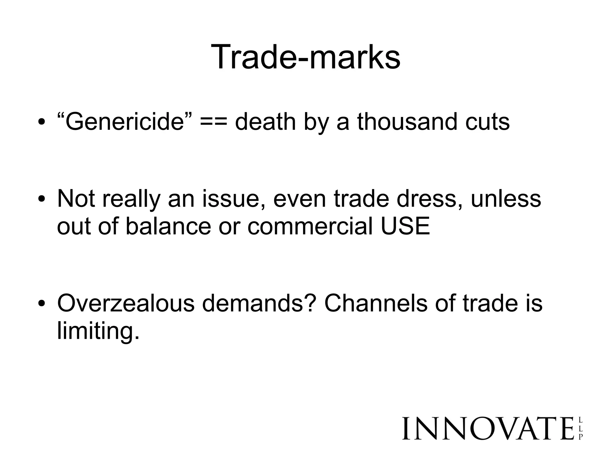 Trade-marks
●   “Genericide” == death by a thousand cuts

●   Not really an issue, even trade dress, unless
    out of balance or commercial USE

●   Overzealous demands? Channels of trade is
    limiting.
 
