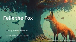 Felix the Fox
story and illustration by
Christopher Kim C. Caceres
Resources: Canva, ChatGPT, Midjourney, Dall-E
 