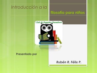Introducción a la
                    filosofía para niños




  Presentado por

                       Rubén R. Félix P.
 