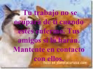   Tu trabajo no se ocupará de ti cuando estés enfermo. Tus amigos sí lo harán. Mantente en contacto con ellos.                                      