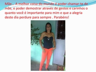 Mãe... A melhor coisa do mundo é poder chamar-te de
mãe, e poder demostrar através de gestos e carinhos o
quanto você é importante para mim e que a alegria
deste dia perdure para sempre . Parabéns!
 