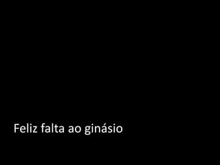 Feliz falta ao ginásio
 