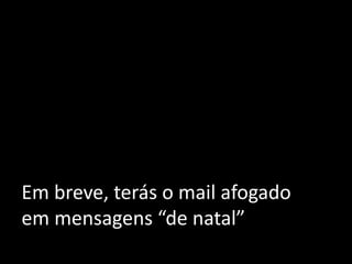 Em breve, terás o mail afogado
em mensagens “de natal”
 