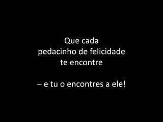 Que cada
pedacinho de felicidade
te encontre
– e tu o encontres a ele!
 