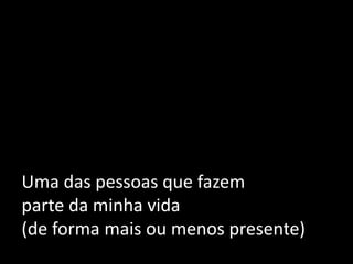 Uma das pessoas que fazem
parte da minha vida
(de forma mais ou menos presente)
 