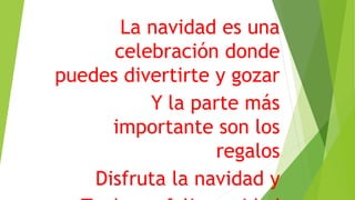 La navidad es una
celebración donde
puedes divertirte y gozar
Y la parte más
importante son los
regalos
Disfruta la navidad y
 