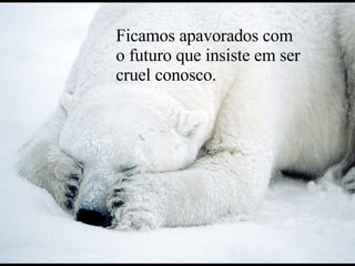 Ficamos apavorados com o futuro que insiste em ser cruel conosco. 