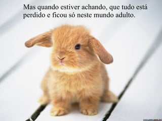 Mas quando estiver achando, que tudo está perdido e ficou só neste mundo adulto.  