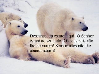 Descanse, eu estarei aqui! O Senhor estará ao seu lado! Os seus pais não lhe deixaram! Seus irmãos não lhe abandonaram! 