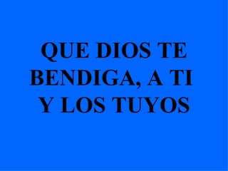 QUE DIOS TE BENDIGA, A TI  Y LOS TUYOS 
