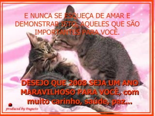E NUNCA SE ESQUEÇA DE AMAR E DEMONSTRAR ISTO, AQUELES QUE SÃO IMPORTANTES PARA VOCÊ. DESEJO QUE 2008 SEJA UM ANO MARAVILHOSO PARA VOCÊ, c om muito carinho, saúde, paz... 