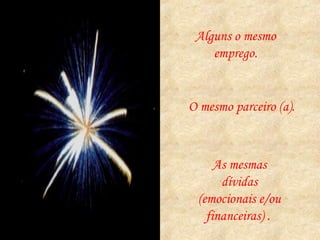 Alguns o mesmo emprego. O mesmo parceiro (a). As mesmas dívidas (emocionais e/ou financeiras) .  