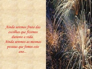 Ainda seremos fruto das escolhas que fizemos durante a vida.  Ainda seremos as mesmas pessoas que fomos este ano...  