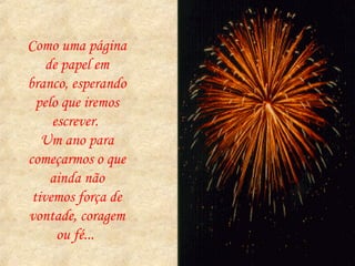 Como uma página de papel em branco, esperando pelo que iremos escrever.  Um ano para começarmos o que ainda não tivemos força de vontade, coragem ou fé...  