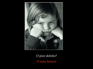O pior defeito?  O mau humor  
