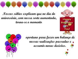Nossos sábios explicam que no dia do aniversário, com nossa sorte aumentada, torna-se o momento oportuno para fazer um balanço de nossas realizações passadas e assumir novas decisões.  