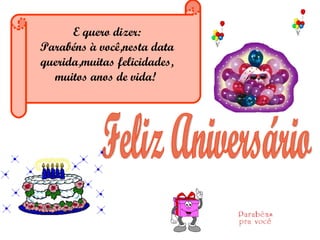 E quero dizer: Parabéns à você,nesta data querida,muitas felicidades, muitos anos de vida!         Feliz Aniversário 