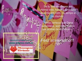 Se tu não existisses em minha vida, haveria um vazio enorme em mim, no tempo e no mundo.  Tenho certeza que Deus subscreve, sorrindo, tudo o que acabei de escrever ...!  Feliz aniversário!!!   Música: Lionel Hampton  - Lullaby of Birdland Formatação: [email_address] www.pranos.com.br www.mensagensvirtuais.com.br 