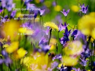 Peço que eu possa  manter-me  em harmonia com  a vida  e a família....  