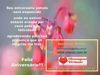 Seu aniversário jamais será esquecido onde eu estiver estarei orando por você pela sua felicidade agradecendo pela sua presença que só alegrias me traz. Feliz Aniversário!!! Música: Eduardo Lajes - Overjoyed Formatação: maricarusocunha@pranos.com.br   www.pranos.com.br www.mensagensvirtuais.com.br 