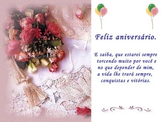 Feliz aniversário. E saiba, que estarei sempre torcendo muito por você e no que depender de mim, a vida lhe trará sempre,  conquistas e vitórias. 