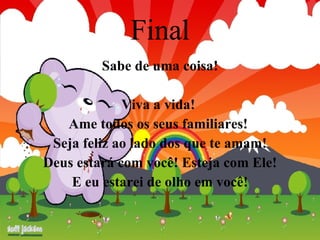 Final Sabe de uma coisa! Viva a vida!  Ame todos os seus familiares!  Seja feliz ao lado dos que te amam! Deus estará com você! Esteja com Ele! E eu estarei de olho em você! 