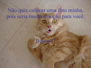 Não quis colocar uma foto minha, pois seria muita emoção para você. Beijos!!! 