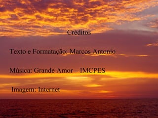 Créditos Texto e Formatação: Marcos Antonio Música: Grande Amor – IMCPES Imagem: Internet 