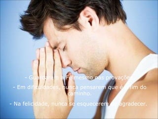 Guardarem a Fé mesmo nas provações. Em dificuldades, nunca pensarem que é o fim do caminho. Na felicidade, nunca se esquecerem de agradecer. 