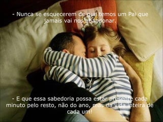 - Nunca se esquecerem de que temos um Pai que jamais vai nos abandonar. - E que essa sabedoria possa estar presente cada minuto pelo resto, não do ano, mas da vida inteira de cada um! 