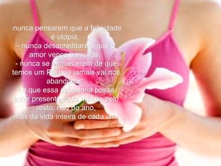 nunca pensarem que a felicidade é utopia;   - nunca desacreditarem que o amor vence barreiras;   - nunca se esquecerem de que temos um Pai que jamais vai nos abandonar;   - e que essa sabedoria possa estar presente cada minuto pelo resto, não do ano, mas da vida inteira de cada um!   