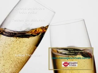 Faço aqui um brinde a todos vocês!   Tenham um sábio Ano Novo!         Letícia Thompson Música : Roger Williams - Music Box Dancer Montagem : maricarusocunha www.mensagensvirtuais.com.br 