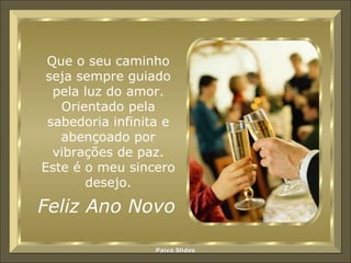 Que o seu caminho seja sempre guiado pela luz do amor. Orientado pela sabedoria infinita e abençoado por vibrações de paz. Este é o meu sincero desejo. Feliz Ano Novo 