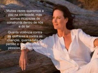 Muitas vezes queremos a paz na sociedade, mas somos incapazes de construí-la dentro de nós e do lar.  Quanta violência contra as mulheres e contra as crianças, quanta falta de perdão e respeito entre as pessoas que convivem! 