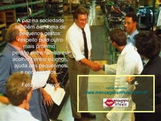 A paz na sociedade também é a soma de pequenos gestos: respeito pelo outro mais próximo,  perdão entre familiares, acolhida entre vizinhos, ajuda aos pequeninos e necessitados... Feliz Ano Novo! Música: Happy_new_year Montagem : maricarusocunha www.mensagensvirtuais.com.br 