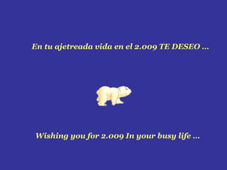 En tu ajetreada vida en el 2.009 TE DESEO … Wishing you for 2.009 In your busy life … 