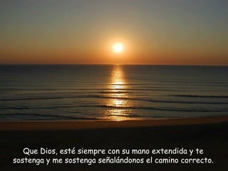 Que Dios, esté siempre con su mano extendida y te sostenga y me sostenga señalándonos el camino correcto. 