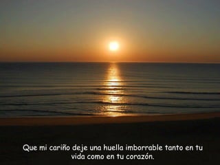 Que mi cariño deje  una huella imborrable tanto en tu vida como en tu corazón. 