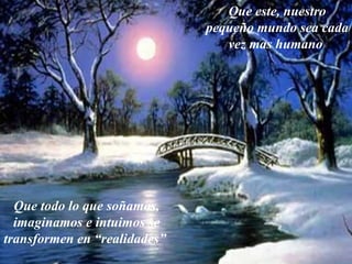 Que este, nuestro pequeño MUNDO sea cada vez mas humano Que este, nuestro pequeño mundo sea cada vez mas humano Que todo lo que soñamos, imaginamos e intuimos se transformen en “realidades”