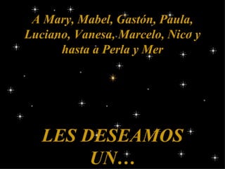 A Mary, Mabel, Gastón, Paula, Luciano, Vanesa, Marcelo, Nico y hasta a Perla y Mer LES DESEAMOS UN…