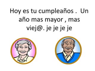   Hoy es tu cumpleaños .  Un año mas mayor , mas viej@. je je je je 