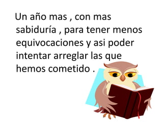   Un año mas , con mas sabiduría , para tener menos equivocaciones y asi poder intentar arreglar las que hemos cometido .
