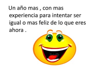   Un año mas , con mas experiencia para intentar ser igual o mas feliz de lo que eres ahora .