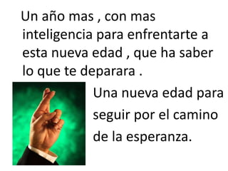   Un año mas , con mas inteligencia para enfrentarte a esta nueva edad , que ha saber lo que te deparara .                       Una nueva edad para                       seguir por el camino                       de la esperanza.         