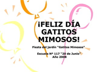 ¡FELIZ DÍA GATITOS MIMOSOS! Fiesta del jardín “Gatitos Mimosos”  Escuela Nº 117 “20 de Junio” Año 2008 
