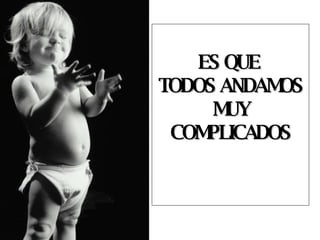 ES QUE  TODOS ANDAMOS MUY COMPLICADOS 