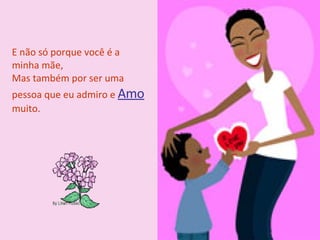 E não só porque você é a minha mãe, Mas também por ser uma pessoa que eu admiro e  Amo  muito.  