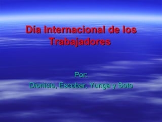 Día Internacional de los Trabajadores   Por: Dionicio, Escobar, Yunga y Soto 