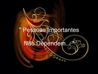 &quot; Pessoas Importantes Não Dependem... &quot; 